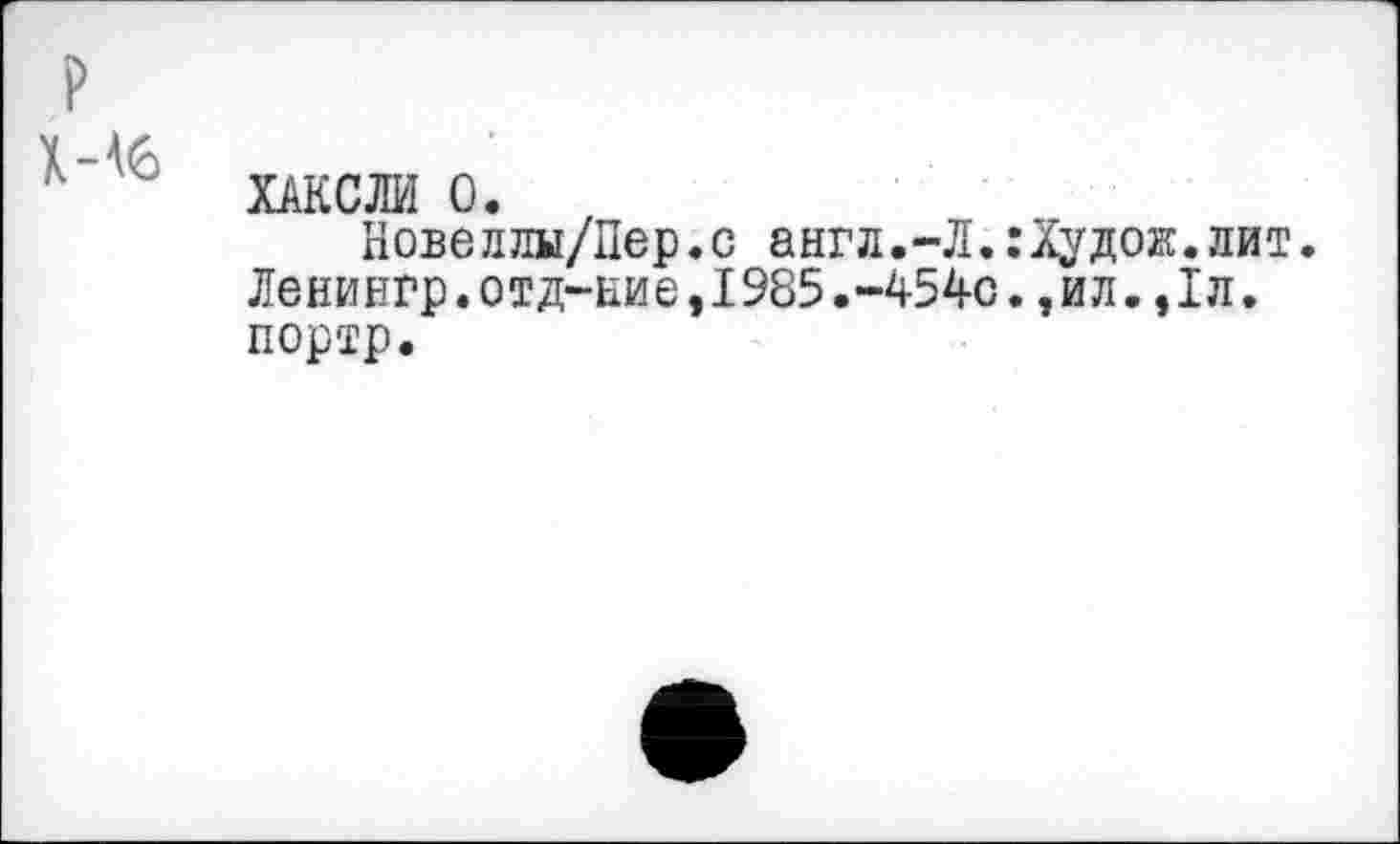 ﻿ХАКСЖ 0.
Новеллы/Пер.с англ.-Л.:Худож.лит.
Ленингр.отд-ние,1985.-4540.,ил.,1л. портр.